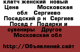 клатч женский  новый  › Цена ­ 600 - Московская обл., Сергиево-Посадский р-н, Сергиев Посад г. Подарки и сувениры » Другое   . Московская обл.